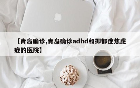 【青岛确诊,青岛确诊adhd和抑郁症焦虑症的医院】