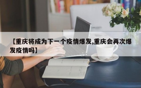 【重庆将成为下一个疫情爆发,重庆会再次爆发疫情吗】