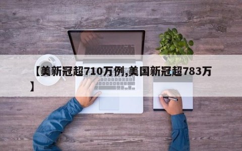 【美新冠超710万例,美国新冠超783万】