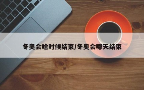 冬奥会啥时候结束/冬奥会哪天结束
