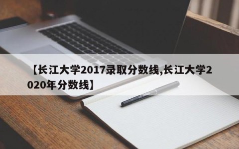 【长江大学2017录取分数线,长江大学2020年分数线】