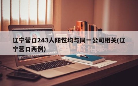 辽宁营口243人阳性均与同一公司相关(辽宁营口两例)