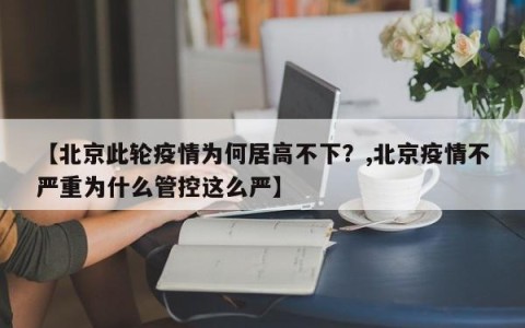 【北京此轮疫情为何居高不下？,北京疫情不严重为什么管控这么严】