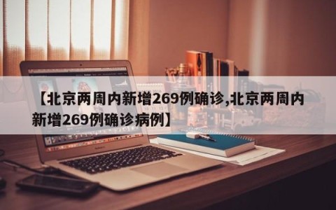【北京两周内新增269例确诊,北京两周内新增269例确诊病例】