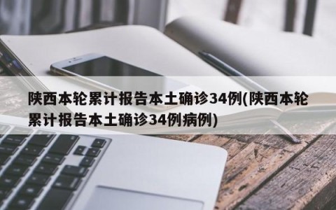 陕西本轮累计报告本土确诊34例(陕西本轮累计报告本土确诊34例病例)