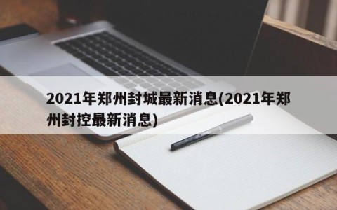 2021年郑州封城最新消息(2021年郑州封控最新消息)