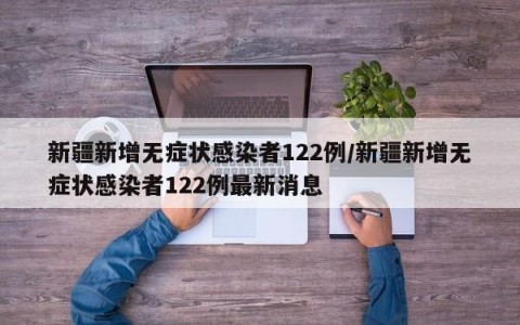 新疆新增无症状感染者122例/新疆新增无症状感染者122例最新消息