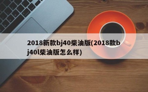 2018新款bj40柴油版(2018款bj40l柴油版怎么样)