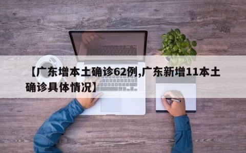 【广东增本土确诊62例,广东新增11本土确诊具体情况】