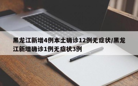 黑龙江新增4例本土确诊12例无症状/黑龙江新增确诊1例无症状3例