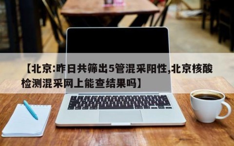 【北京:昨日共筛出5管混采阳性,北京核酸检测混采网上能查结果吗】