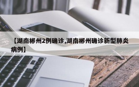 【湖南郴州2例确诊,湖南郴州确诊新型肺炎病例】