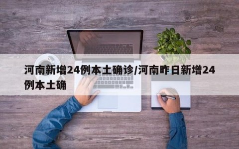 河南新增24例本土确诊/河南昨日新增24例本土确
