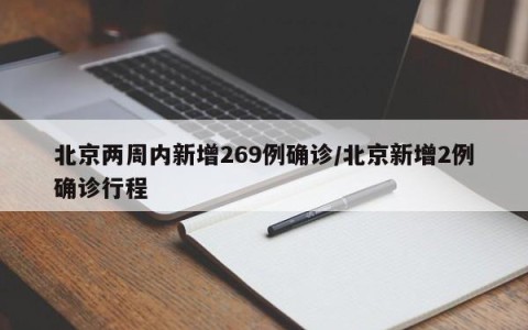 北京两周内新增269例确诊/北京新增2例确诊行程