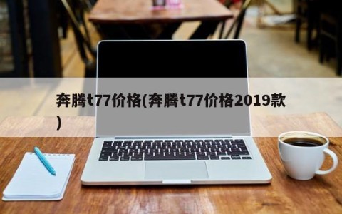 奔腾t77价格(奔腾t77价格2019款)