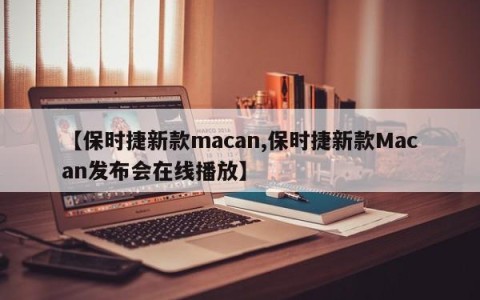 【保时捷新款macan,保时捷新款Macan发布会在线播放】
