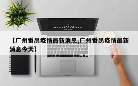 【广州番禺疫情最新消息,广州番禺疫情最新消息今天】