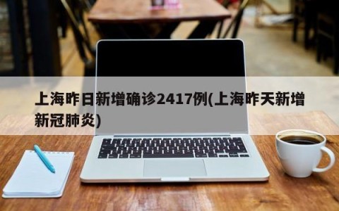 上海昨日新增确诊2417例(上海昨天新增新冠肺炎)