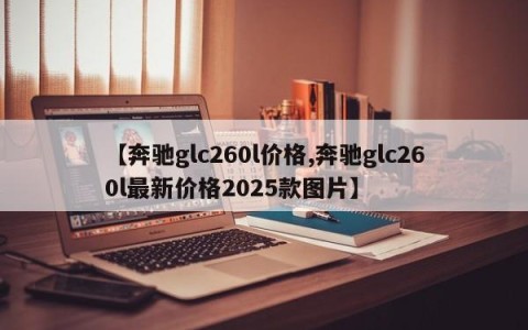 【奔驰glc260l价格,奔驰glc260l最新价格2025款图片】