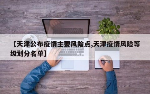 【天津公布疫情主要风险点,天津疫情风险等级划分名单】