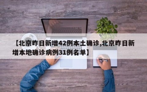 【北京昨日新增42例本土确诊,北京昨日新增本地确诊病例31例名单】