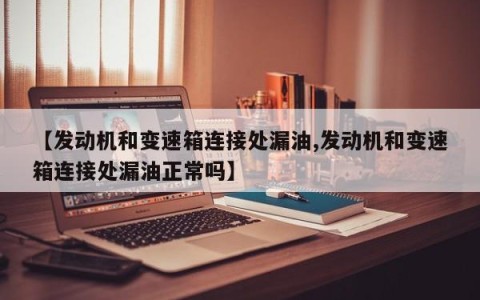【发动机和变速箱连接处漏油,发动机和变速箱连接处漏油正常吗】