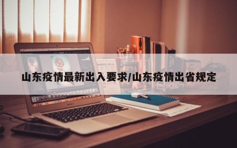 山东疫情最新出入要求/山东疫情出省规定