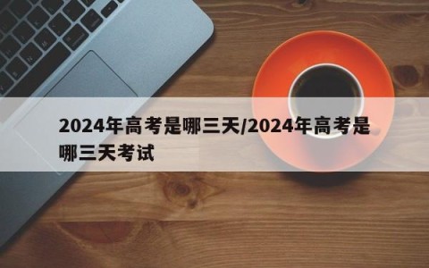 2024年高考是哪三天/2024年高考是哪三天考试
