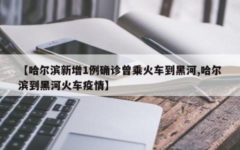 【哈尔滨新增1例确诊曾乘火车到黑河,哈尔滨到黑河火车疫情】