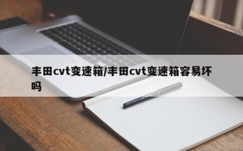 丰田cvt变速箱/丰田cvt变速箱容易坏吗