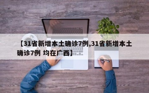 【31省新增本土确诊7例,31省新增本土确诊7例 均在广西】