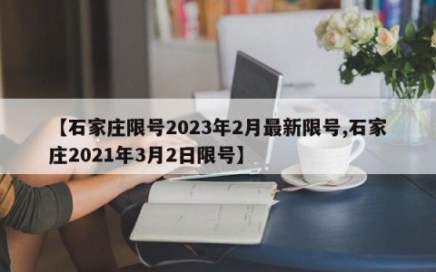 【石家庄限号2023年2月最新限号,石家庄2021年3月2日限号】