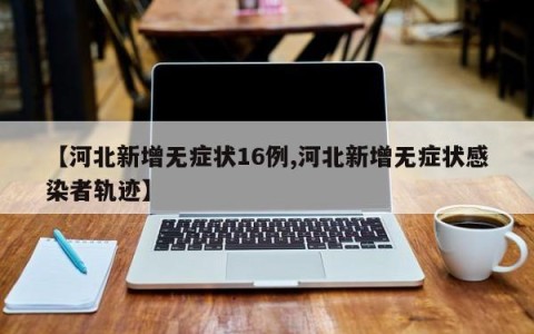 【河北新增无症状16例,河北新增无症状感染者轨迹】