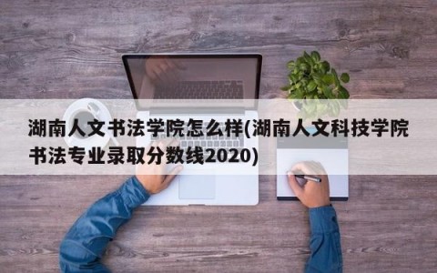 湖南人文书法学院怎么样(湖南人文科技学院书法专业录取分数线2020)