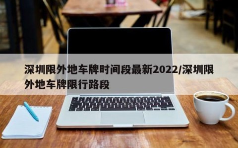 深圳限外地车牌时间段最新2022/深圳限外地车牌限行路段