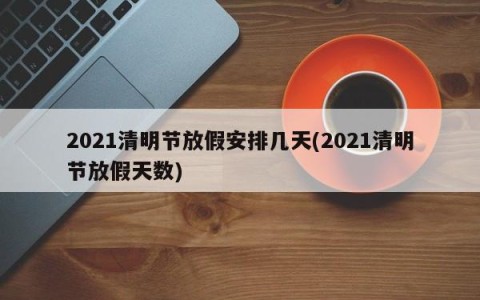 2021清明节放假安排几天(2021清明节放假天数)