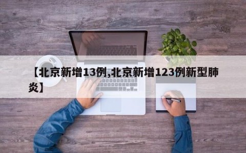 【北京新增13例,北京新增123例新型肺炎】
