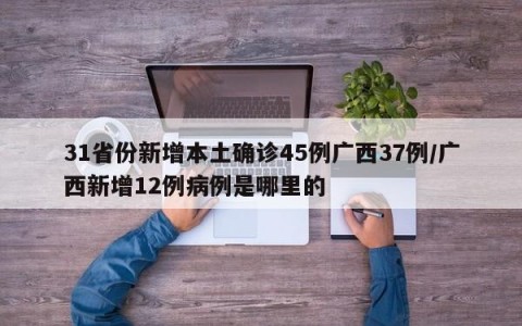 31省份新增本土确诊45例广西37例/广西新增12例病例是哪里的