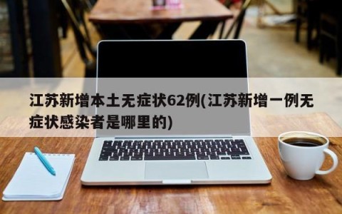 江苏新增本土无症状62例(江苏新增一例无症状感染者是哪里的)