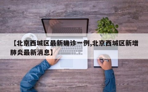 【北京西城区最新确诊一例,北京西城区新增肺炎最新消息】
