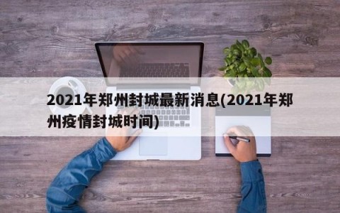 2021年郑州封城最新消息(2021年郑州疫情封城时间)