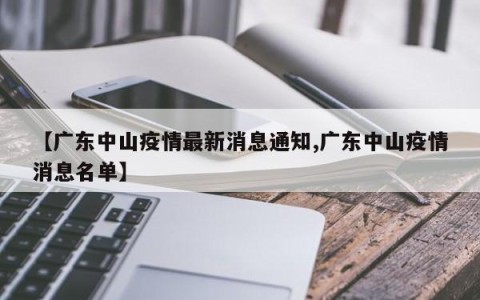 【广东中山疫情最新消息通知,广东中山疫情消息名单】