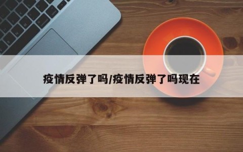 疫情反弹了吗/疫情反弹了吗现在