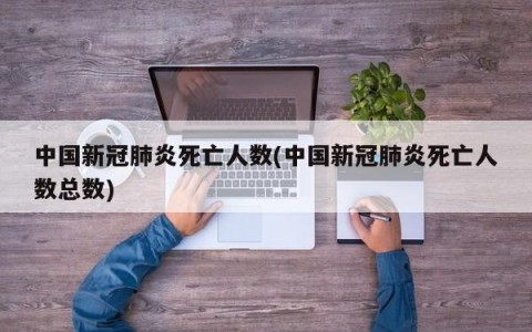 中国新冠肺炎死亡人数(中国新冠肺炎死亡人数总数)