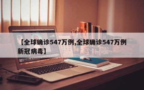 【全球确诊547万例,全球确诊547万例新冠病毒】