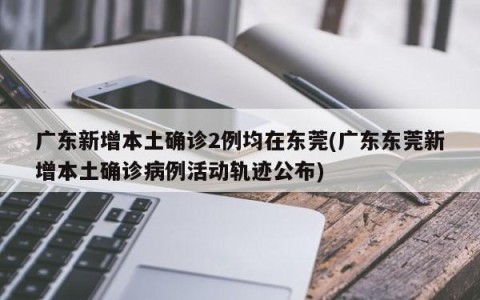 广东新增本土确诊2例均在东莞(广东东莞新增本土确诊病例活动轨迹公布)