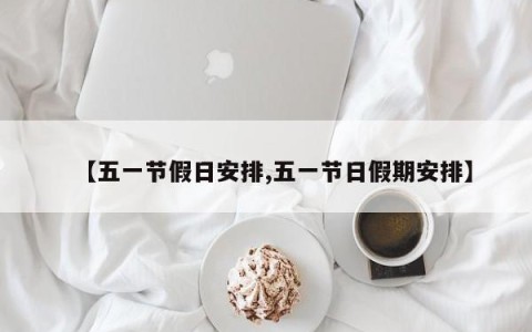 【五一节假日安排,五一节日假期安排】