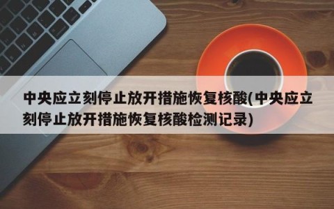 中央应立刻停止放开措施恢复核酸(中央应立刻停止放开措施恢复核酸检测记录)