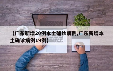 【广东新增20例本土确诊病例,广东新增本土确诊病例19例】