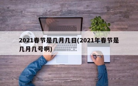 2021春节是几月几日(2021年春节是几月几号啊)